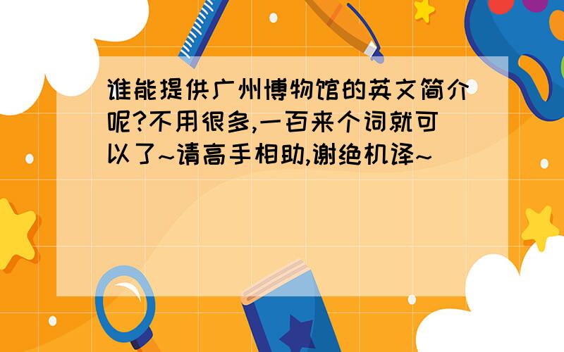 谁能提供广州博物馆的英文简介呢?不用很多,一百来个词就可以了~请高手相助,谢绝机译~