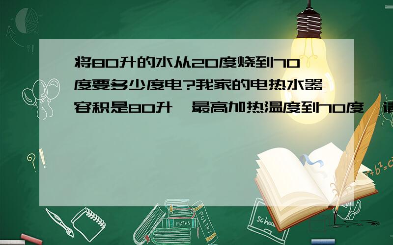 将80升的水从20度烧到70度要多少度电?我家的电热水器容积是80升,最高加热温度到70度,请问要多少度电?怎么换算?是否要用到水的比热?哈,