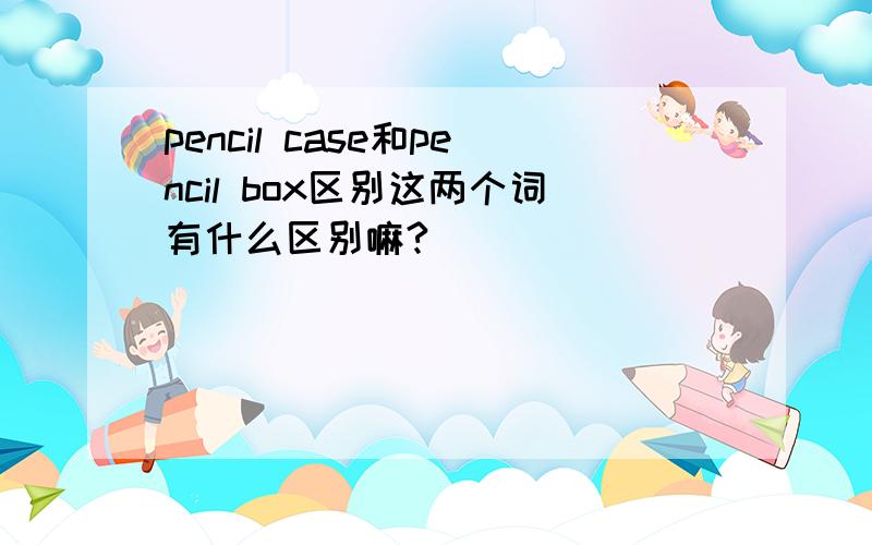 pencil case和pencil box区别这两个词有什么区别嘛?