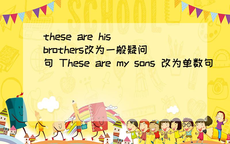these are his brothers改为一般疑问句 These are my sons 改为单数句