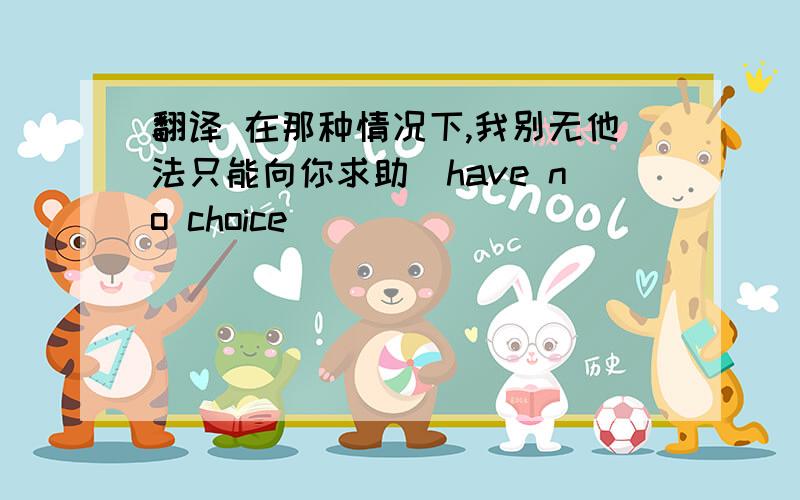 翻译 在那种情况下,我别无他法只能向你求助（have no choice)