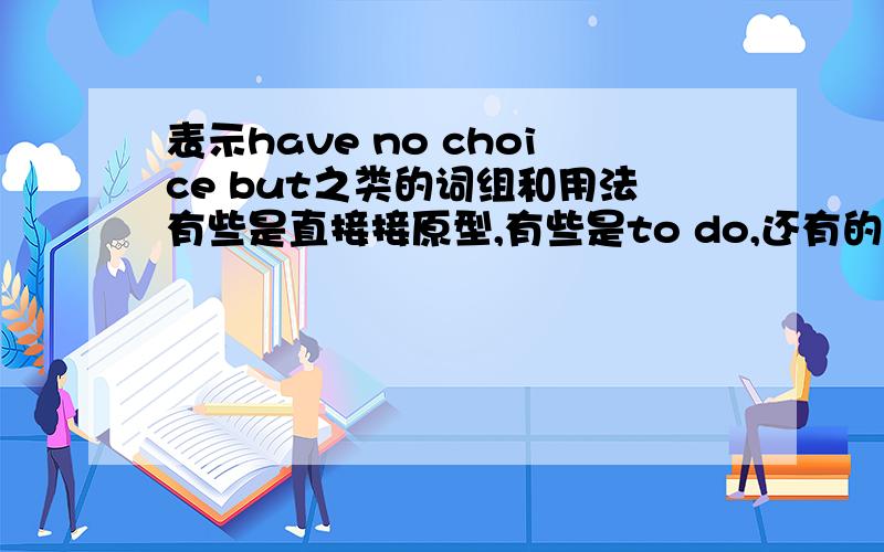 表示have no choice but之类的词组和用法有些是直接接原型,有些是to do,还有的用doing 到底应该怎么用,希望详细一点