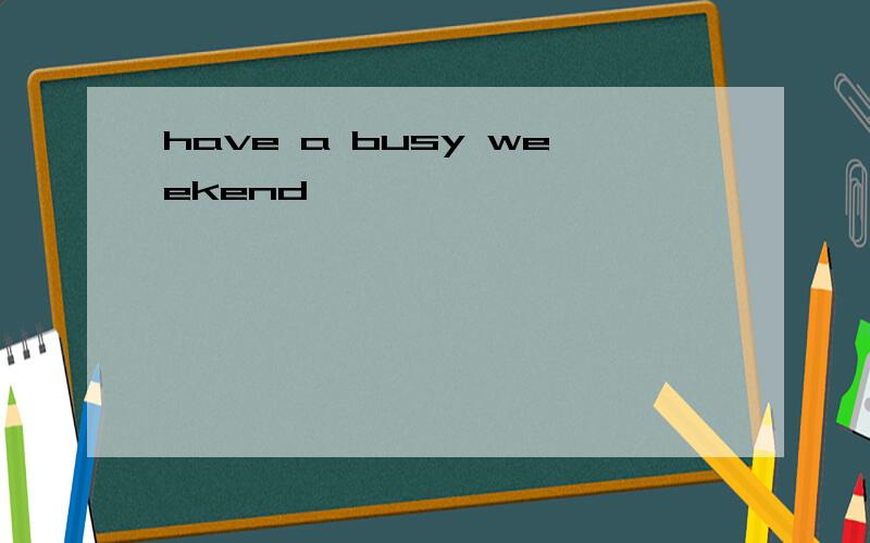 have a busy weekend