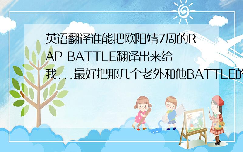 英语翻译谁能把欧阳靖7周的RAP BATTLE翻译出来给我...最好把那几个老外和他BATTLE的词也翻译一下.我在提高点分数.