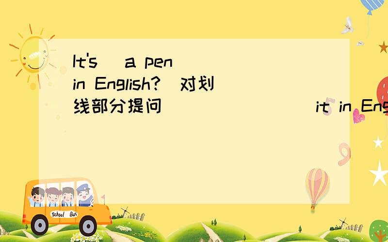 It's _a pen__ in English?(对划线部分提问） ___ ___ it in English?