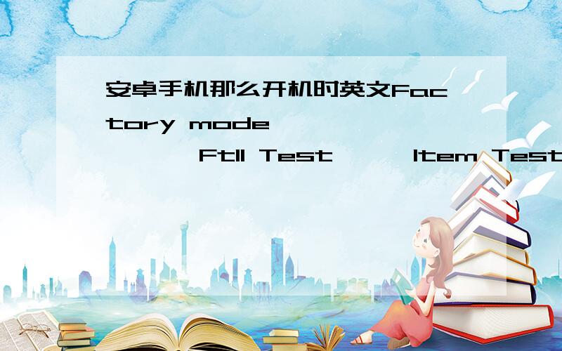 安卓手机那么开机时英文Factory mode            Ftll Test      Item Test       Test  Report    cIear   FIash       Reboot     shut   Down    Aging   Test对了   音量键小不灵   还自动小