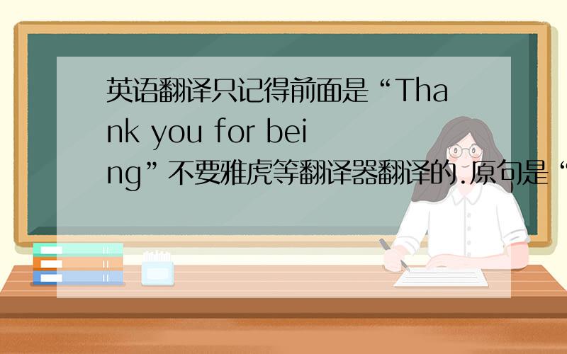 英语翻译只记得前面是“Thank you for being”不要雅虎等翻译器翻译的.原句是“Thank you for being...in my life.”翻译也许有点出入。看过《永久居留》的应该知道