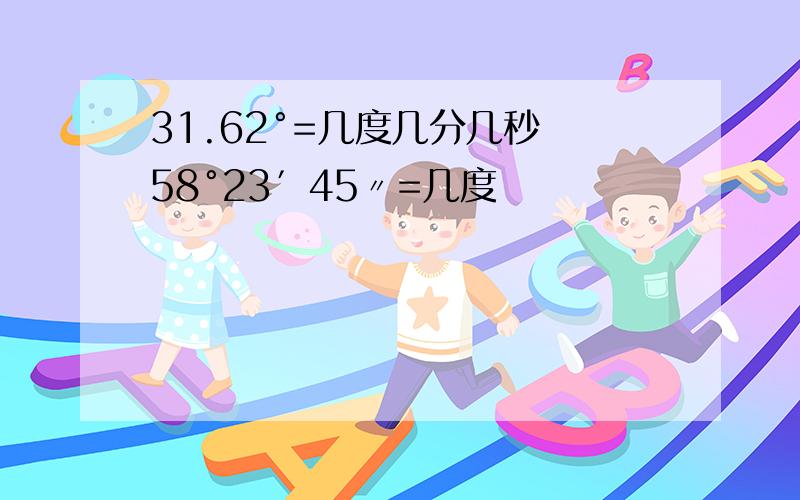 31.62°=几度几分几秒 58°23′45〃=几度