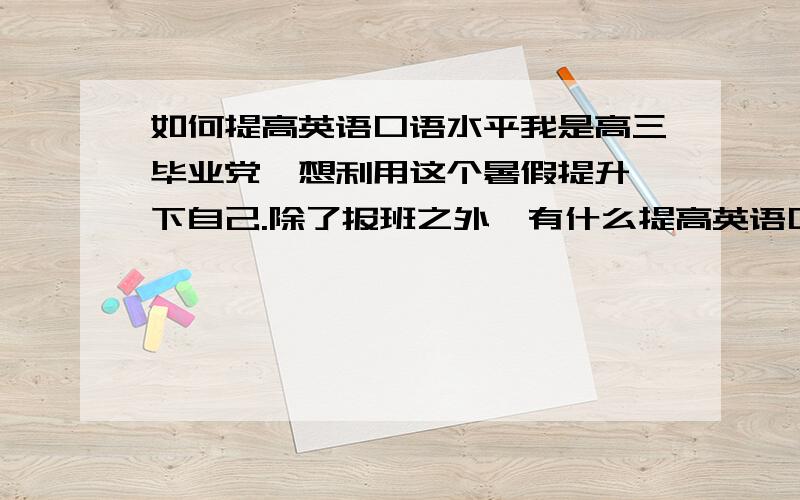 如何提高英语口语水平我是高三毕业党,想利用这个暑假提升一下自己.除了报班之外,有什么提高英语口语水平的方法么?请提供一些具体的做法,比如看什么英语电影,有什么书比较好之类的