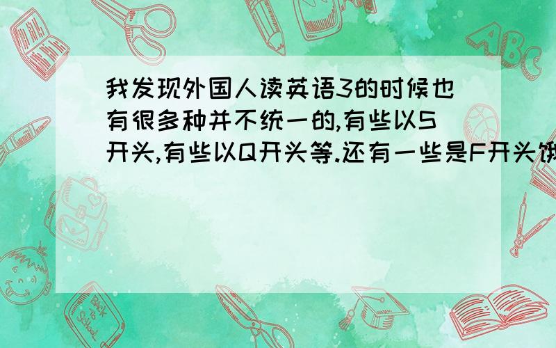 我发现外国人读英语3的时候也有很多种并不统一的,有些以S开头,有些以Q开头等.还有一些是F开头饿