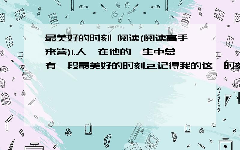 最美好的时刻 阅读(阅读高手来答)1.人,在他的一生中总有一段最美好的时刻.2.记得我的这一时刻出现在八岁那一年.那是一个春天的夜晚,我突然醒了,睁开眼睛,看见屋子里洒满了月光,四周静