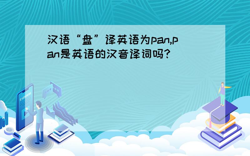 汉语“盘”译英语为pan,pan是英语的汉音译词吗?