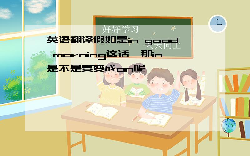 英语翻译假如是in good morning这话,那in是不是要变成on呢