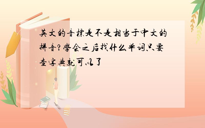 英文的音标是不是相当于中文的拼音?学会之后找什么单词只要查字典就可以了