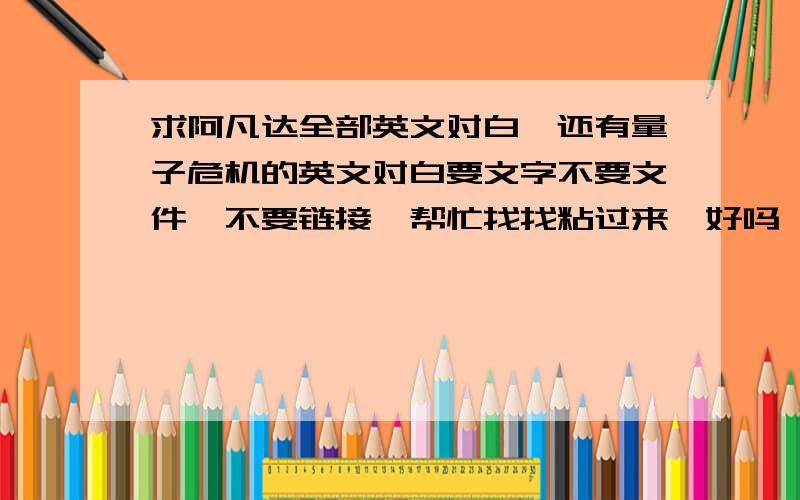 求阿凡达全部英文对白,还有量子危机的英文对白要文字不要文件,不要链接,帮忙找找粘过来,好吗,手机不方便,如果确认链接能直接阅读也性,看清楚还有007量子危机,直接发剧本也行,好的话我