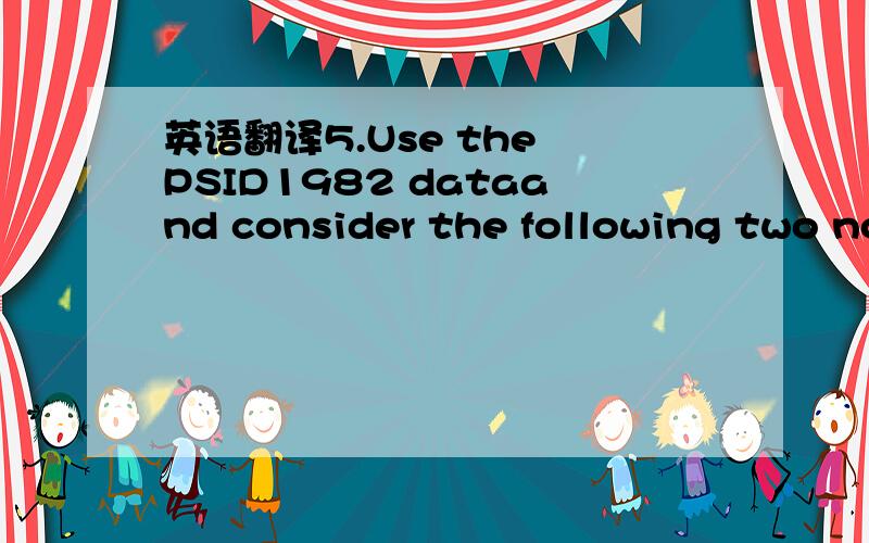 英语翻译5.Use the PSID1982 dataand consider the following two nonnested models(compare with Baltagi2002,p.230):M1 :log(wage) = _0 + _1education + _2experience+ _3experience2+_4weeks + _5married + _6gender+_7ethnicity + _8union + 