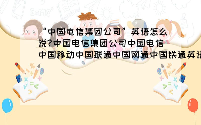 “中国电信集团公司”英语怎么说?中国电信集团公司中国电信中国移动中国联通中国网通中国铁通英语各怎么说? 谢谢!