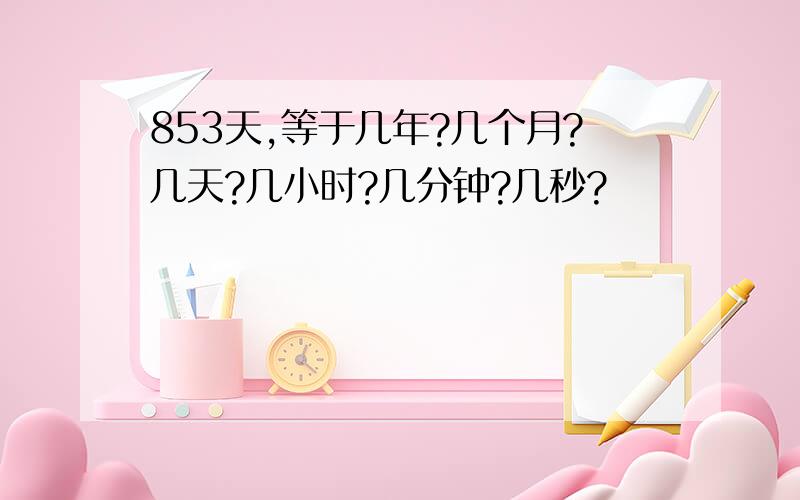 853天,等于几年?几个月?几天?几小时?几分钟?几秒?