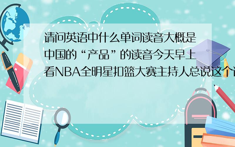 请问英语中什么单词读音大概是中国的“产品”的读音今天早上看NBA全明星扣篮大赛主持人总说这个词,还有我玩电脑实况足球11刚开场时候也会提到这个词,求解