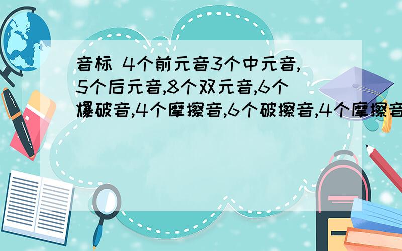 音标 4个前元音3个中元音,5个后元音,8个双元音,6个爆破音,4个摩擦音,6个破擦音,4个摩擦音,3个鼻音,1个旁流音,2个半元音分别是哪些