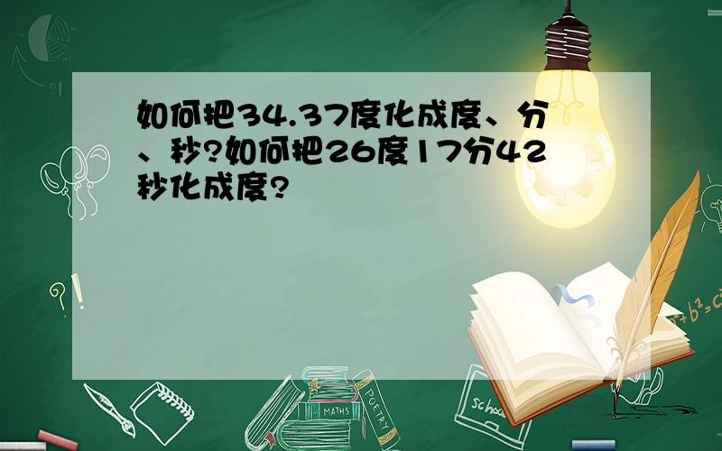 如何把34.37度化成度、分、秒?如何把26度17分42秒化成度?