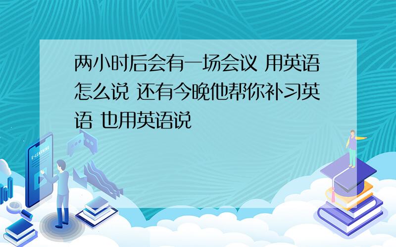 两小时后会有一场会议 用英语怎么说 还有今晚他帮你补习英语 也用英语说