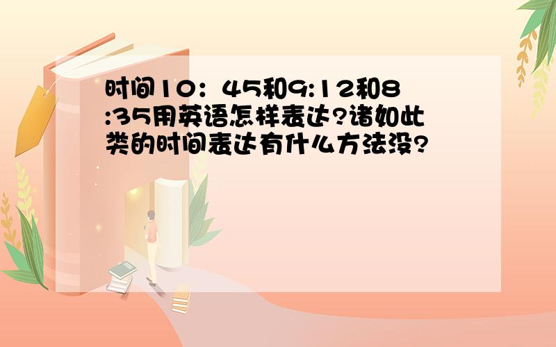 时间10：45和9:12和8:35用英语怎样表达?诸如此类的时间表达有什么方法没?