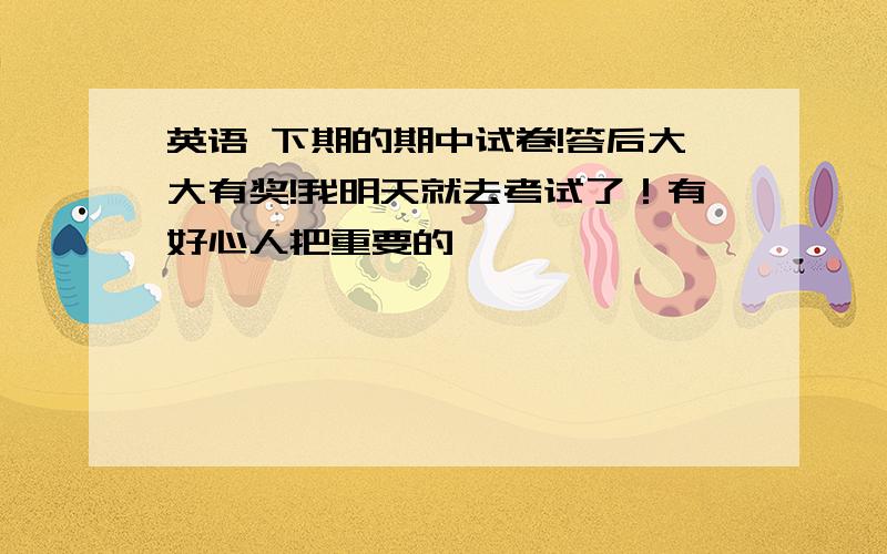 英语 下期的期中试卷!答后大大有奖!我明天就去考试了！有好心人把重要的