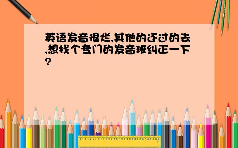 英语发音很烂,其他的还过的去,想找个专门的发音班纠正一下?