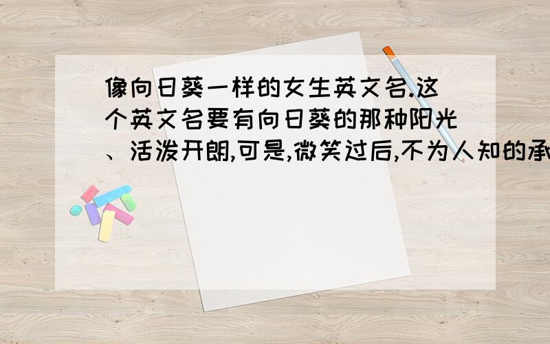 像向日葵一样的女生英文名.这个英文名要有向日葵的那种阳光、活泼开朗,可是,微笑过后,不为人知的承受的那种感觉.