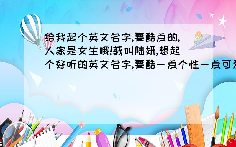 给我起个英文名字,要酷点的,人家是女生哦!莪叫陆妍,想起个好听的英文名字,要酷一点个性一点可爱一点,赶紧的哟!要和我的中文名字相符合点的哦!