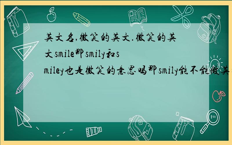 英文名,微笑的英文.微笑的英文smile那smily和smiley也是微笑的意思吗那smily能不能做英文名呢看到有首歌的名叫SMILY那它的读音是不是：['smaili]斯迈利