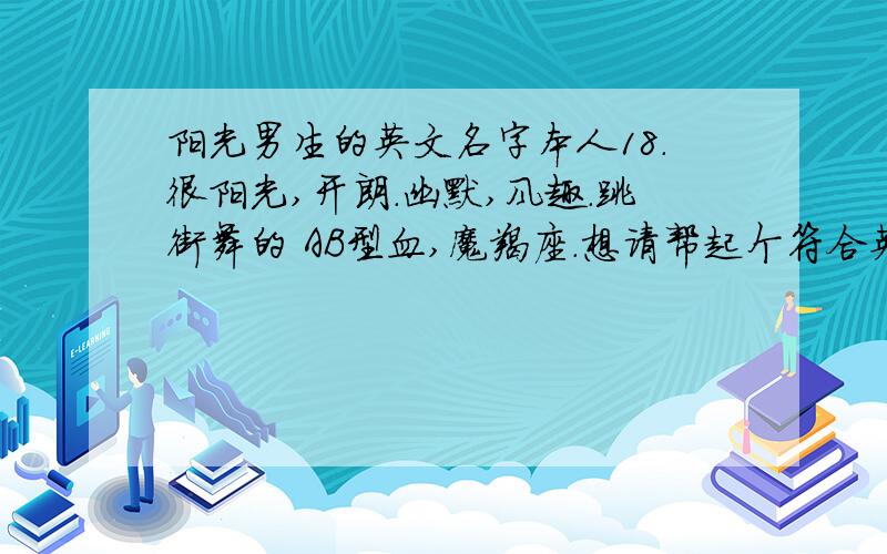 阳光男生的英文名字本人18.很阳光,开朗.幽默,风趣.跳街舞的 AB型血,魔羯座.想请帮起个符合英文名字.灌水的不要!