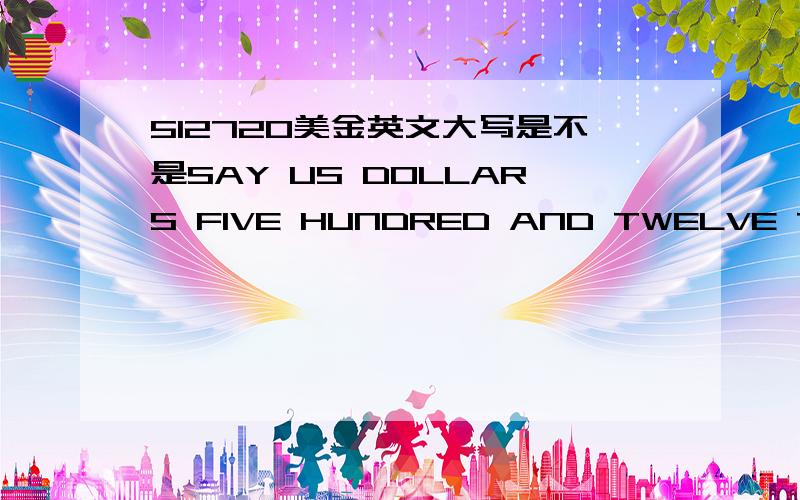 512720美金英文大写是不是SAY US DOLLARS FIVE HUNDRED AND TWELVE THOUSAND AND SEVEN HUDRED AND TWENTY ONLY