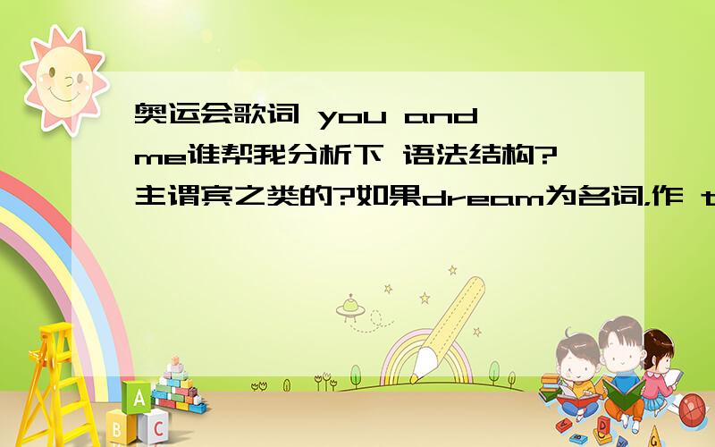 奥运会歌词 you and me谁帮我分析下 语法结构?主谓宾之类的?如果dream为名词，作 travel 的宾语，其前怎么会没有冠词？另外 travel dream 带着梦想 旅行，是不是有点牵强。