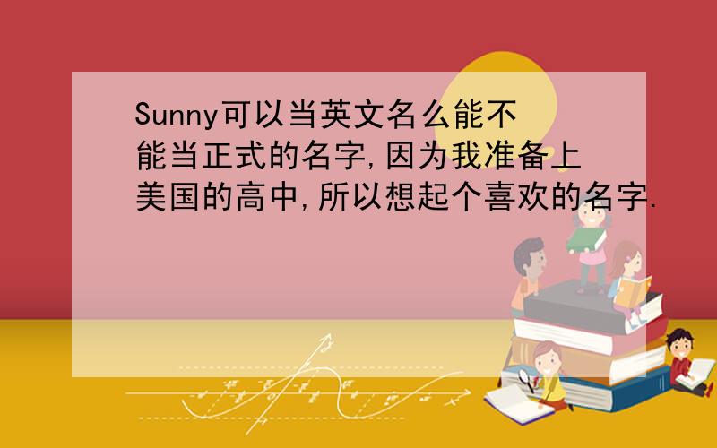 Sunny可以当英文名么能不能当正式的名字,因为我准备上美国的高中,所以想起个喜欢的名字.