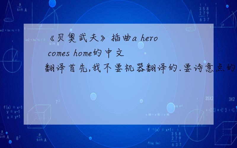 《贝奥武夫》插曲a hero comes home的中文翻译首先,我不要机器翻译的.要诗意点的,要放在MTV里的...回答满意的有另外加分Out of the mist of history he'll come againSailing on ships across the sea to a wounded nationS