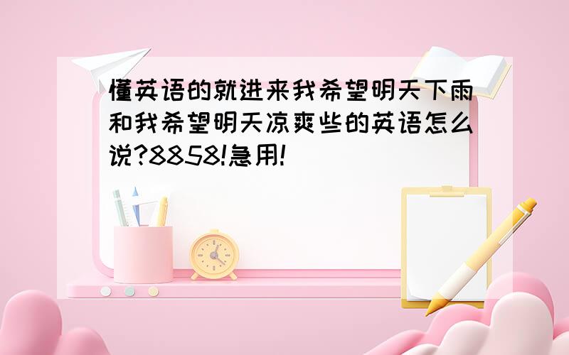 懂英语的就进来我希望明天下雨和我希望明天凉爽些的英语怎么说?8858!急用!