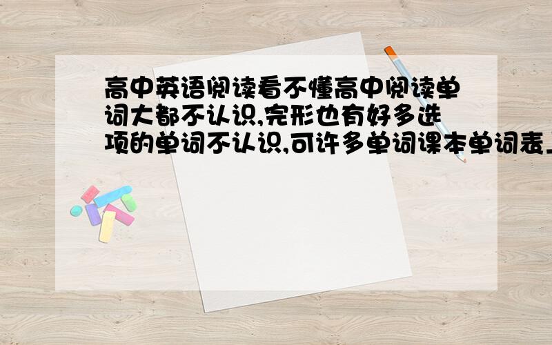 高中英语阅读看不懂高中阅读单词大都不认识,完形也有好多选项的单词不认识,可许多单词课本单词表上都没有,怎么办?需不需要把英语四级单词给背了