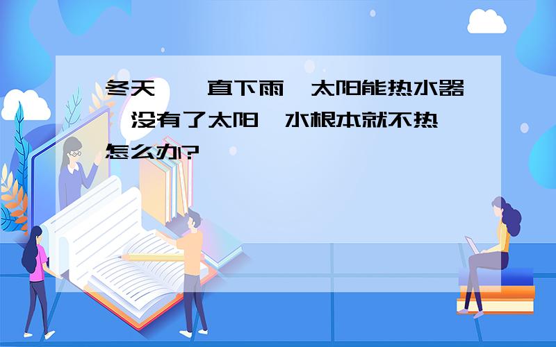 冬天,一直下雨,太阳能热水器,没有了太阳,水根本就不热,怎么办?