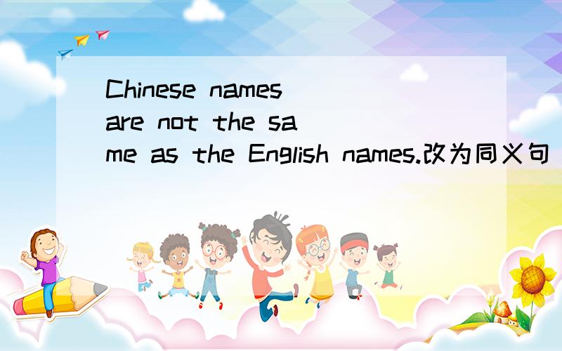 Chinese names are not the same as the English names.改为同义句