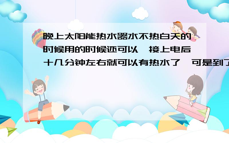 晚上太阳能热水器水不热白天的时候用的时候还可以,接上电后十几分钟左右就可以有热水了,可是到了晚上我怎么弄都没有热水是怎么回事啊?