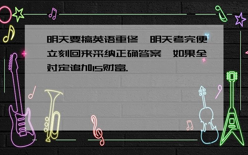 明天要搞英语重修,明天考完便立刻回来采纳正确答案,如果全对定追加15财富.