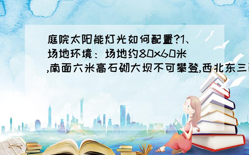 庭院太阳能灯光如何配置?1、场地环境：场地约80x60米,南面六米高石砌大坝不可攀登,西北东三面是山坡长满荆棘,大坝北面辟有两亩平地.平地西南角设铁栅栏大门,北面坡上设一铁栅栏大门,别