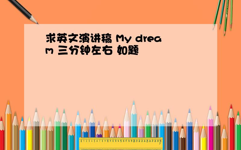 求英文演讲稿 My dream 三分钟左右 如题