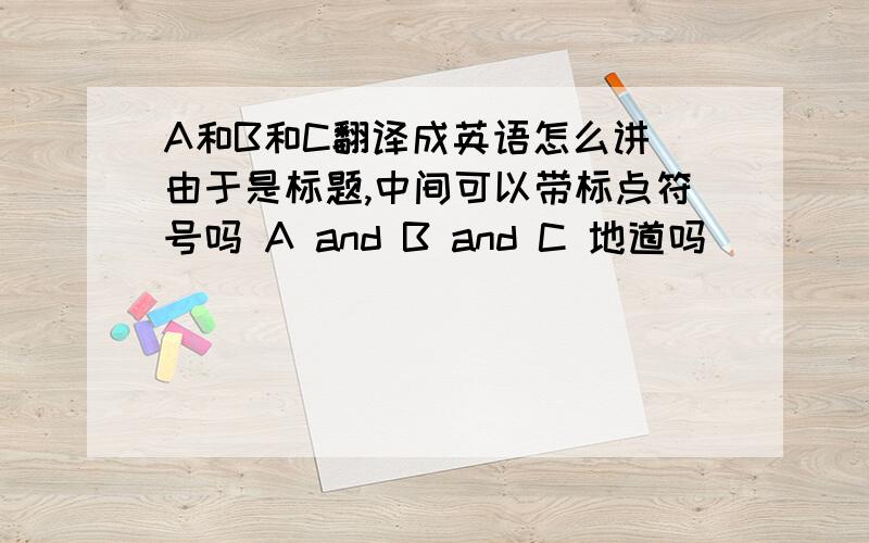 A和B和C翻译成英语怎么讲 由于是标题,中间可以带标点符号吗 A and B and C 地道吗