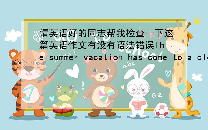 请英语好的同志帮我检查一下这篇英语作文有没有语法错误The summer vacation has come to a close. School started yesterday. But I still love my summer vacation.During the summer vacation,I usually surfed the internet and did my h