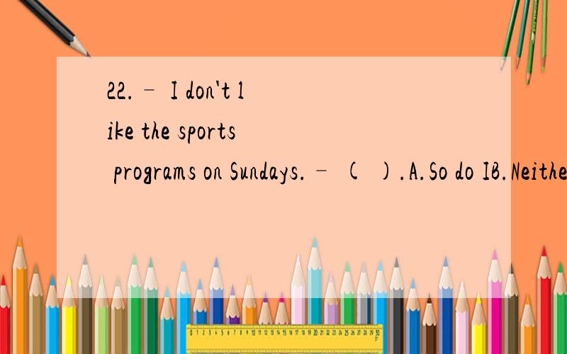 22.– I don't like the sports programs on Sundays.– ( ).A.So do IB.Neither do IC.So am ID.Neither am I 满分：2 分23.Why( )the old block of flats( )demolished next month?A.are…beingB.is…beingC.has…beenD.have…been 满分：2 分24.Jean c