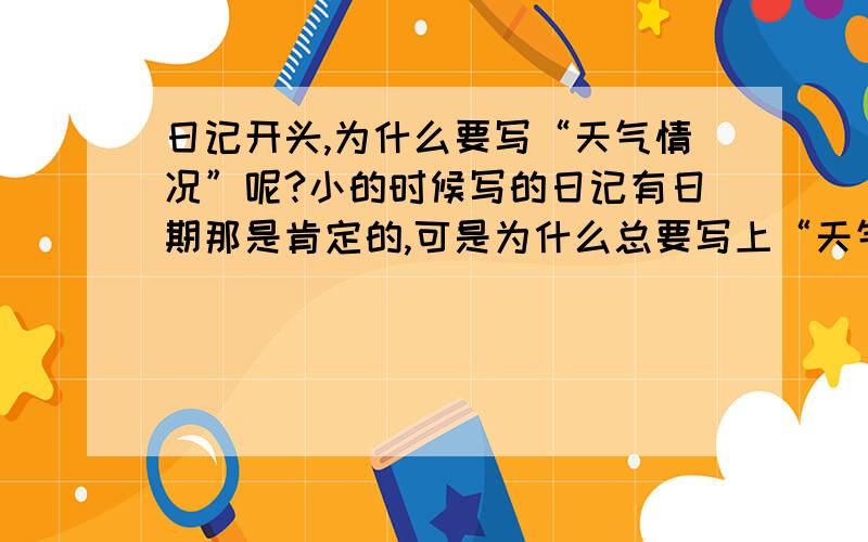 日记开头,为什么要写“天气情况”呢?小的时候写的日记有日期那是肯定的,可是为什么总要写上“天气情况”呢.一般都是简单的 “晴”“下雨”“微风”等.其实完全没有必要啊!在上高中的