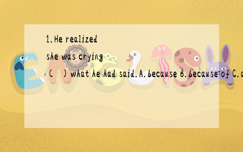 1.He realized she was crying( )what he had said.A.because B.because of C.as D.since2.He will come back from abroad ( ).A.for two weeks B.in two weeks C.since two weeks D.after two weeks3.A meeting will ( )at 8:00 on Thursday morning.A.hold B.be taken